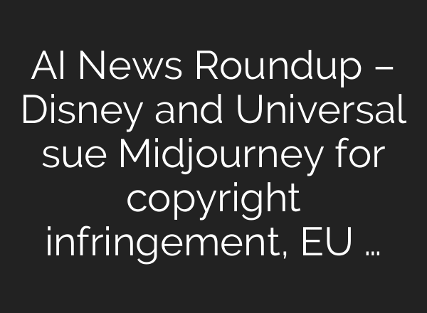 AI News Roundup – Disney and Universal sue Midjourney for copyright infringement, EU …