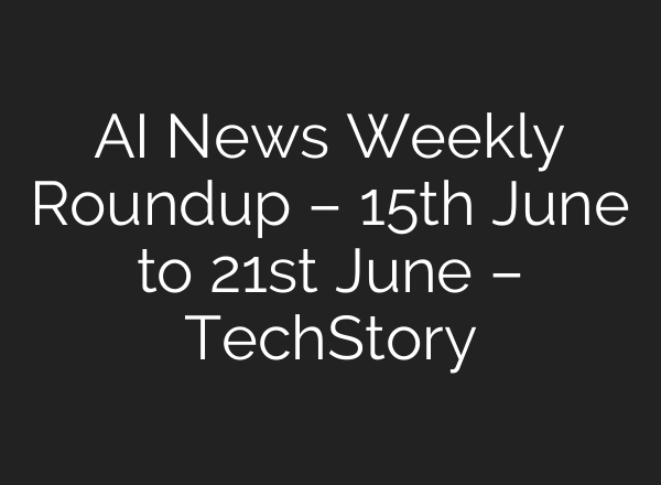 AI News Weekly Roundup – 15th June to 21st June – TechStory