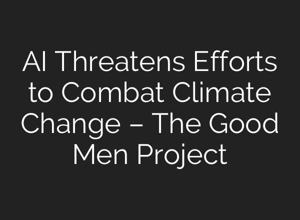 AI Threatens Efforts to Combat Climate Change – The Good Men Project