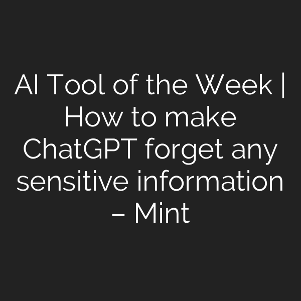 AI Tool of the Week | How to make ChatGPT forget any sensitive information – Mint