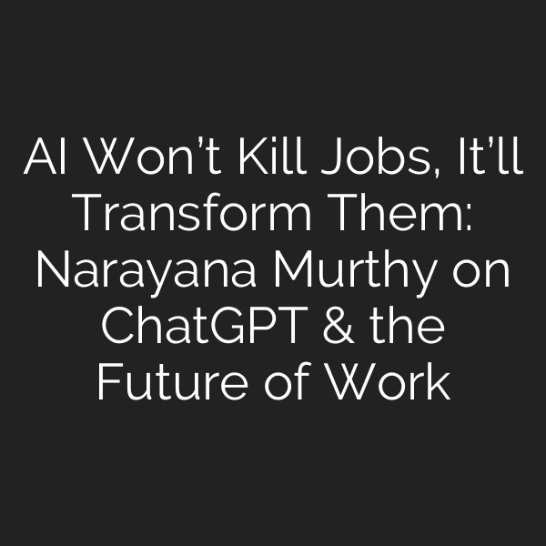 AI Won’t Kill Jobs, It’ll Transform Them: Narayana Murthy on ChatGPT & the Future of Work