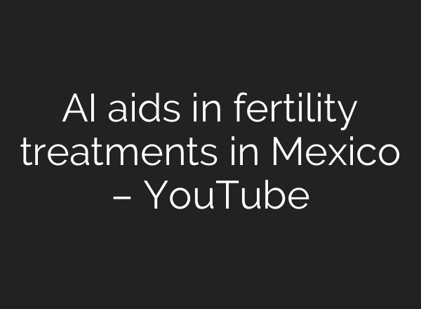 AI aids in fertility treatments in Mexico – YouTube
