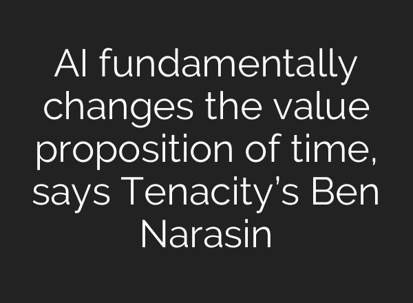 AI fundamentally changes the value proposition of time, says Tenacity’s Ben Narasin