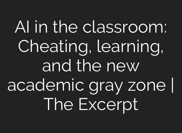 AI in the classroom: Cheating, learning, and the new academic gray zone | The Excerpt