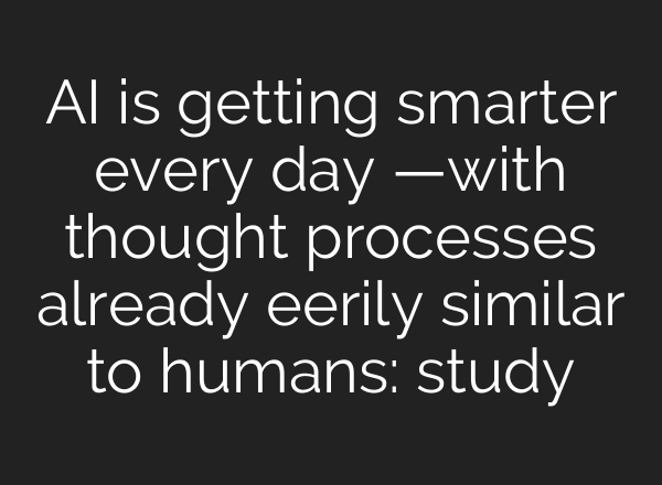 AI is getting smarter every day —with thought processes already eerily similar to humans: study