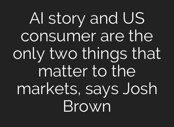 AI story and US consumer are the only two things that matter to the markets, says Josh Brown