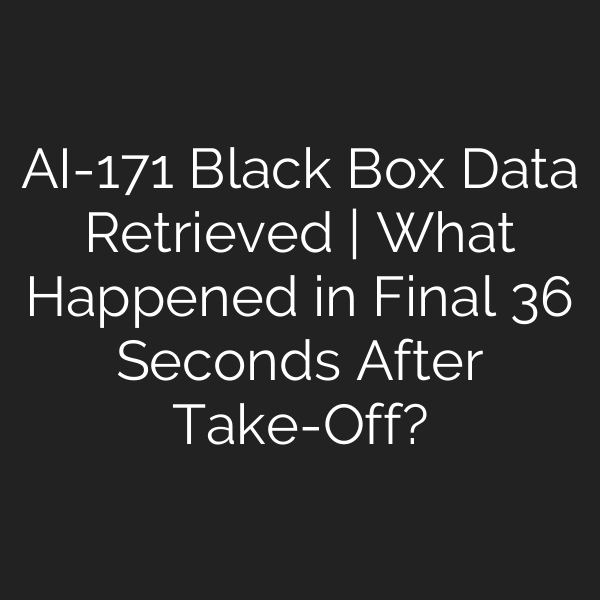 AI-171 Black Box Data Retrieved | What Happened in Final 36 Seconds After Take-Off?