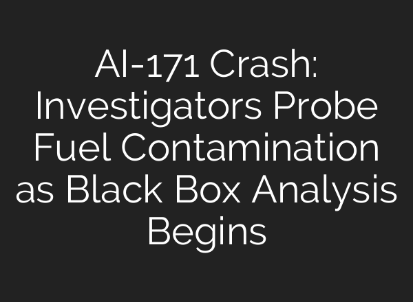 AI-171 Crash: Investigators Probe Fuel Contamination as Black Box Analysis Begins