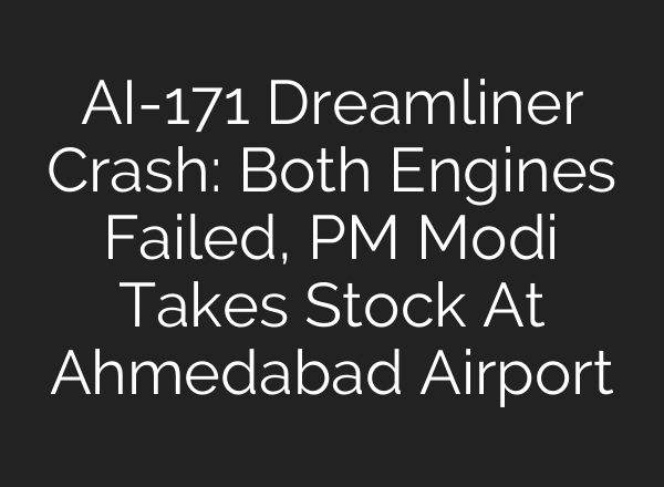 AI-171 Dreamliner Crash: Both Engines Failed, PM Modi Takes Stock At Ahmedabad Airport