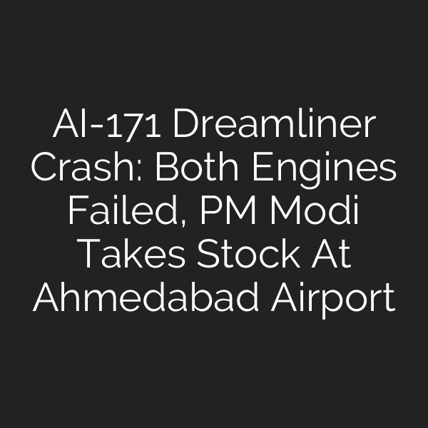 AI-171 Dreamliner Crash: Both Engines Failed, PM Modi Takes Stock At Ahmedabad Airport