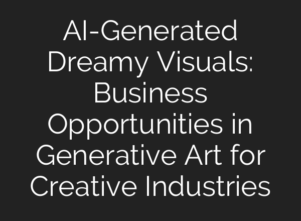 AI-Generated Dreamy Visuals: Business Opportunities in Generative Art for Creative Industries