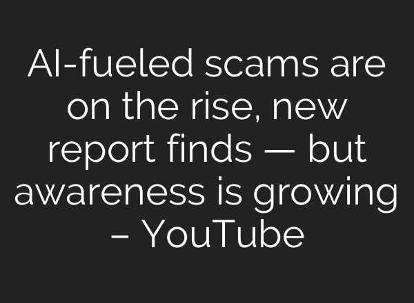 AI-fueled scams are on the rise, new report finds — but awareness is growing – YouTube