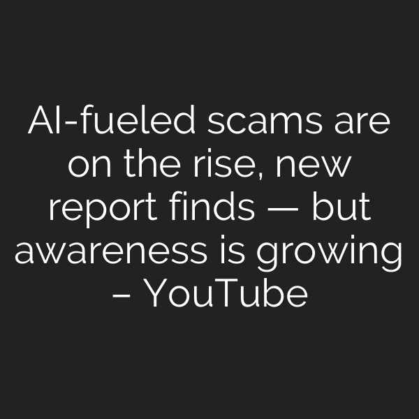 AI-fueled scams are on the rise, new report finds — but awareness is growing – YouTube