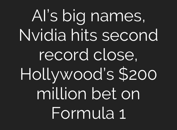 AI’s big names, Nvidia hits second record close, Hollywood’s $200 million bet on Formula 1