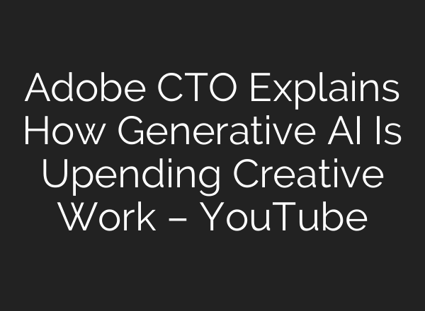 Adobe CTO Explains How Generative AI Is Upending Creative Work – YouTube