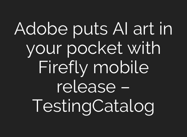 Adobe puts AI art in your pocket with Firefly mobile release – TestingCatalog