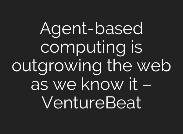 Agent-based computing is outgrowing the web as we know it – VentureBeat