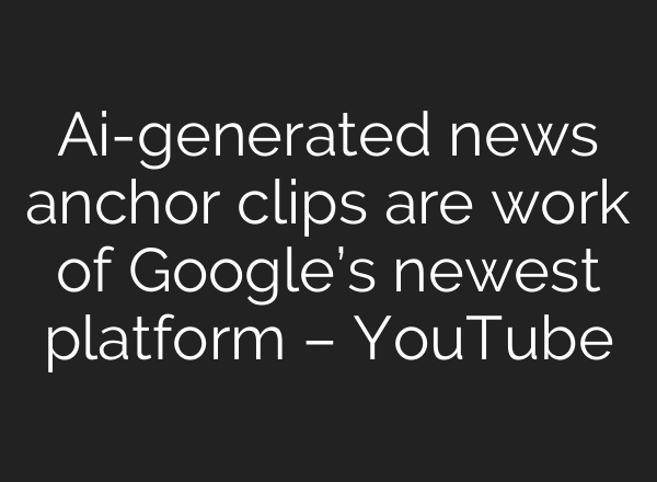 Ai-generated news anchor clips are work of Google’s newest platform – YouTube