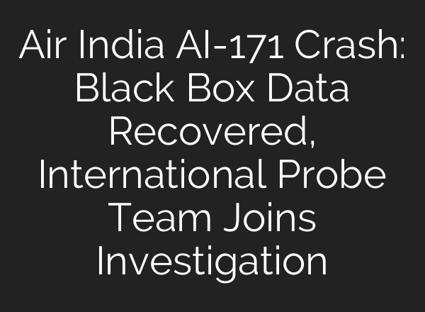 Air India AI-171 Crash: Black Box Data Recovered, International Probe Team Joins Investigation