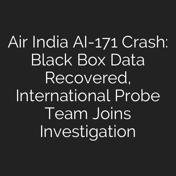 Air India AI-171 Crash: Black Box Data Recovered, International Probe Team Joins Investigation