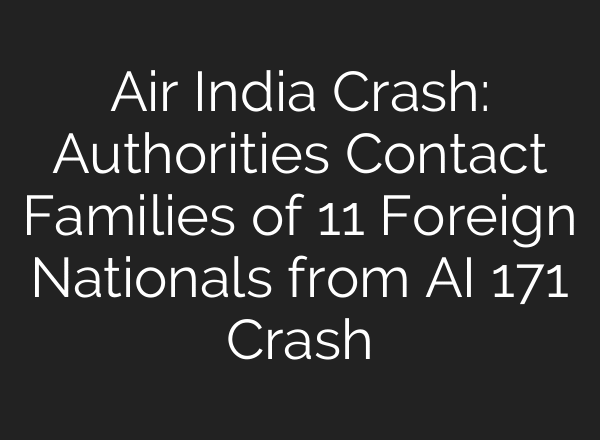 Air India Crash: Authorities Contact Families of 11 Foreign Nationals from AI 171 Crash