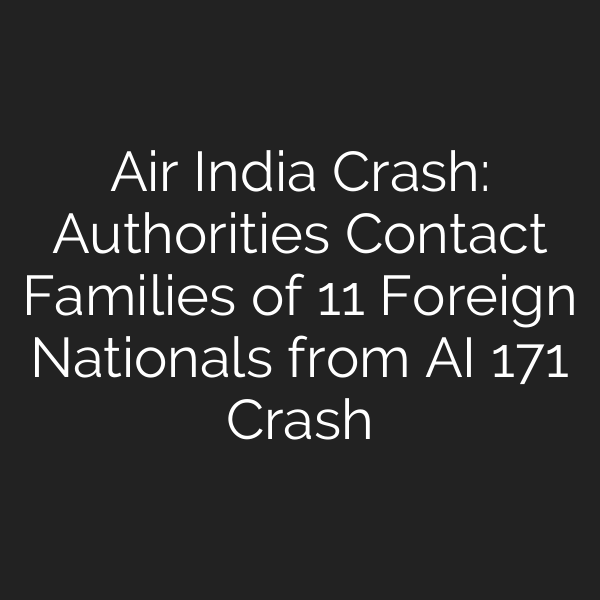 Air India Crash: Authorities Contact Families of 11 Foreign Nationals from AI 171 Crash