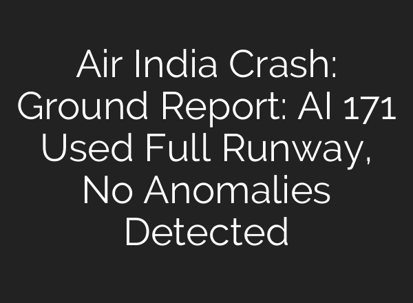 Air India Crash: Ground Report: AI 171 Used Full Runway, No Anomalies Detected
