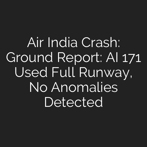 Air India Crash: Ground Report: AI 171 Used Full Runway, No Anomalies Detected