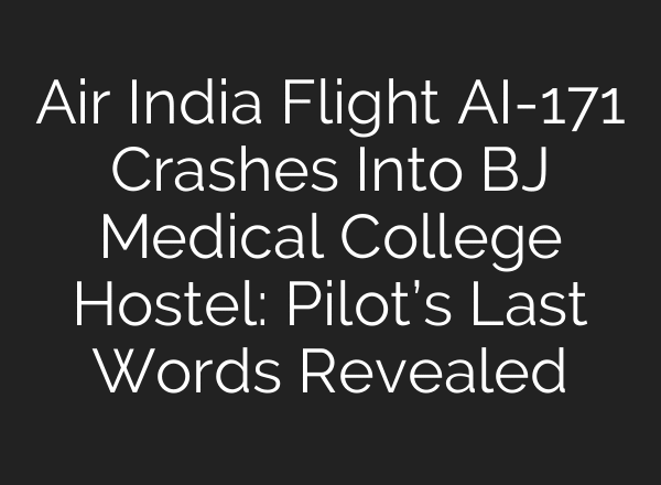 Air India Flight AI-171 Crashes Into BJ Medical College Hostel: Pilot’s Last Words Revealed