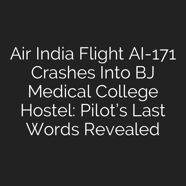 Air India Flight AI-171 Crashes Into BJ Medical College Hostel: Pilot’s Last Words Revealed