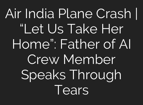 Air India Plane Crash | “Let Us Take Her Home”: Father of AI Crew Member Speaks Through Tears