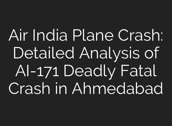 Air India Plane Crash: Detailed Analysis of AI-171 Deadly Fatal Crash in Ahmedabad