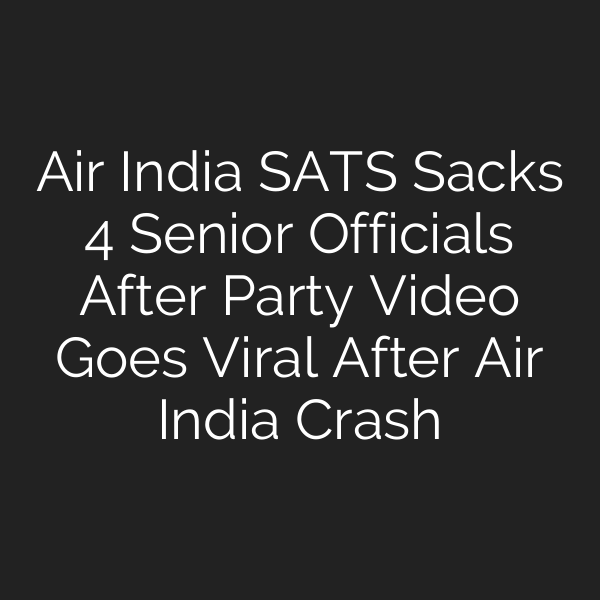 Air India SATS Sacks 4 Senior Officials After Party Video Goes Viral After Air India Crash