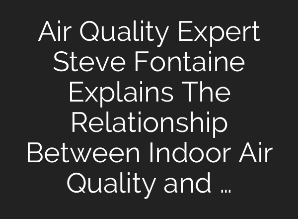 Air Quality Expert Steve Fontaine Explains The Relationship Between Indoor Air Quality and …