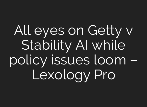 All eyes on Getty v Stability AI while policy issues loom – Lexology Pro