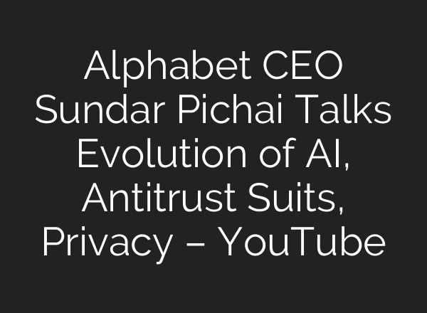 Alphabet CEO Sundar Pichai Talks Evolution of AI, Antitrust Suits, Privacy – YouTube