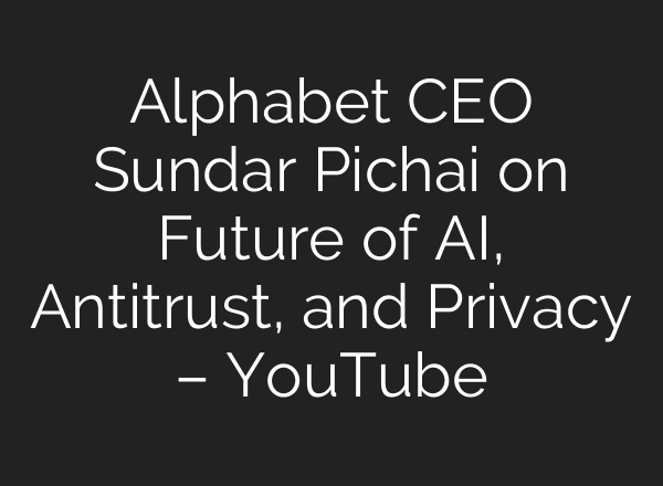 Alphabet CEO Sundar Pichai on Future of AI, Antitrust, and Privacy – YouTube