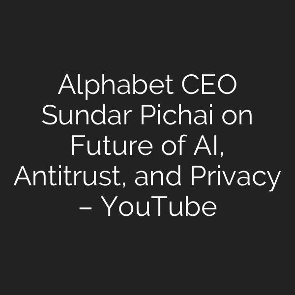Alphabet CEO Sundar Pichai on Future of AI, Antitrust, and Privacy – YouTube