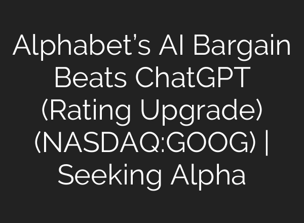 Alphabet’s AI Bargain Beats ChatGPT (Rating Upgrade) (NASDAQ:GOOG) | Seeking Alpha