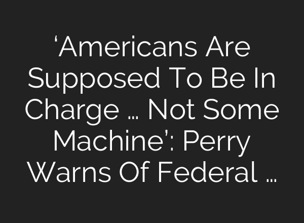 ‘Americans Are Supposed To Be In Charge … Not Some Machine’: Perry Warns Of Federal …