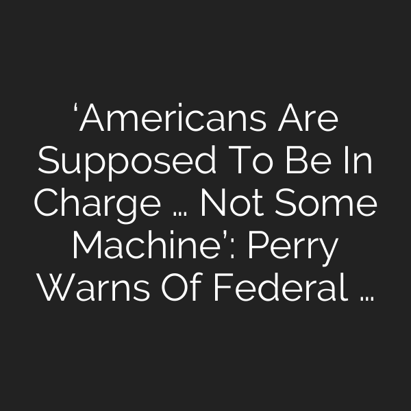 ‘Americans Are Supposed To Be In Charge … Not Some Machine’: Perry Warns Of Federal …