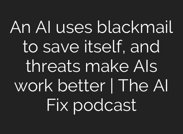 An AI uses blackmail to save itself, and threats make AIs work better | The AI Fix podcast
