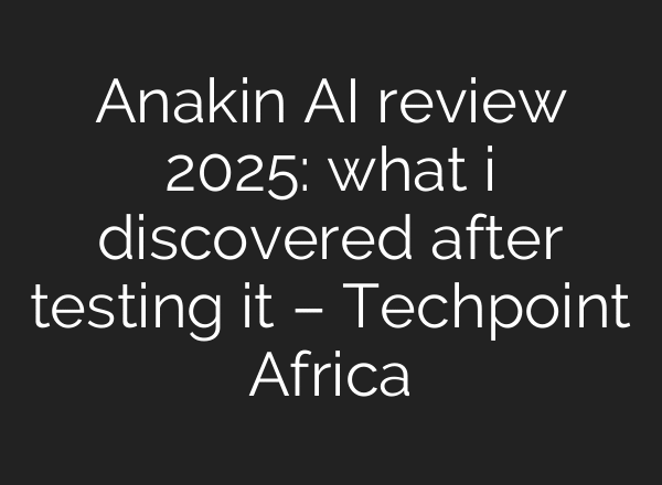 Anakin AI review 2025: what i discovered after testing it – Techpoint Africa