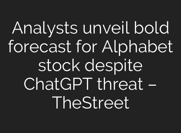 Analysts unveil bold forecast for Alphabet stock despite ChatGPT threat – TheStreet