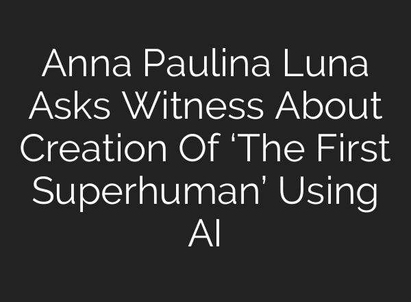 Anna Paulina Luna Asks Witness About Creation Of ‘The First Superhuman’ Using AI