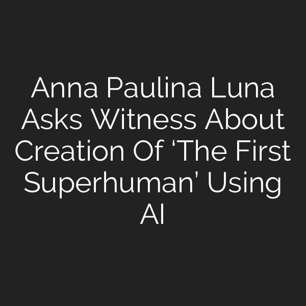 Anna Paulina Luna Asks Witness About Creation Of ‘The First Superhuman’ Using AI