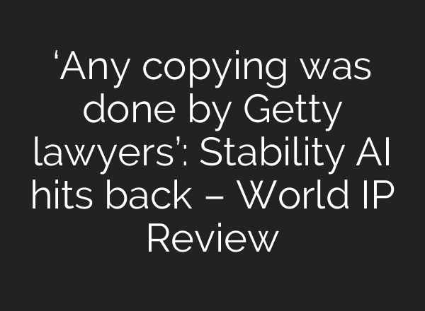 ‘Any copying was done by Getty lawyers’: Stability AI hits back – World IP Review