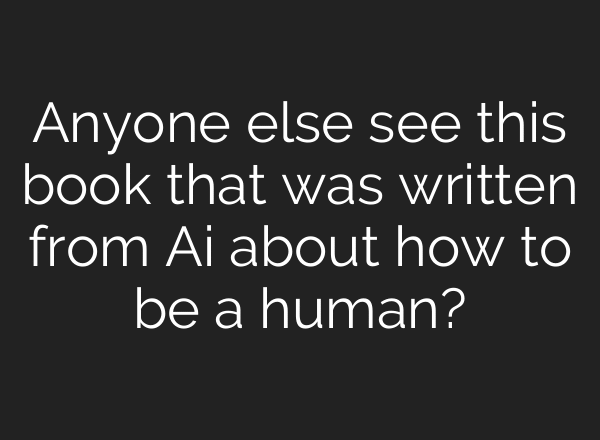 Anyone else see this book that was written from Ai about how to be a human?