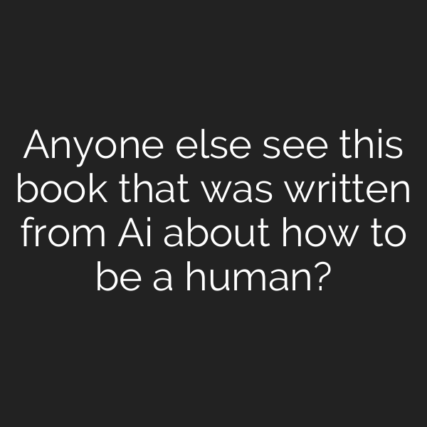 Anyone else see this book that was written from Ai about how to be a human?