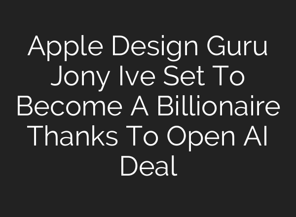 Apple Design Guru Jony Ive Set To Become A Billionaire Thanks To Open AI Deal